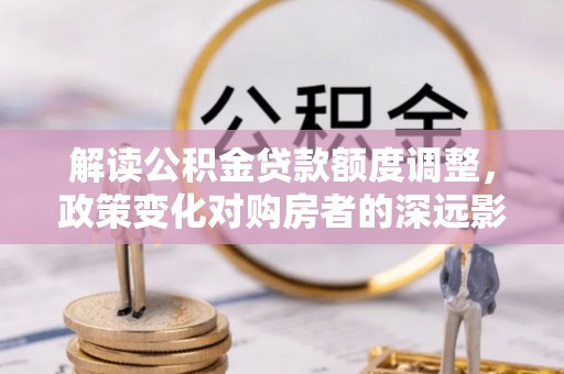 麟游解读公积金贷款额度调整，政策变化对购房者的深远影响