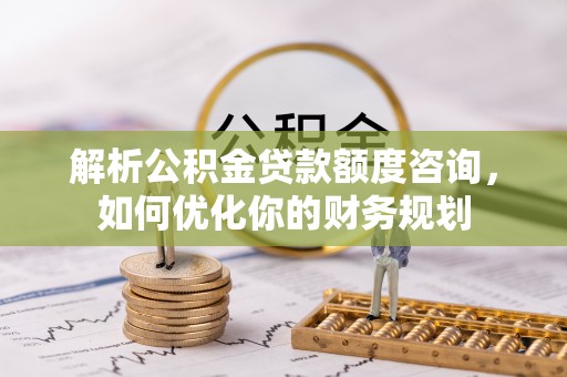 麟游解析公积金贷款额度咨询，如何优化你的财务规划