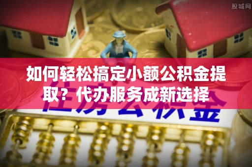 麟游如何轻松搞定小额公积金提取？代办服务成新选择