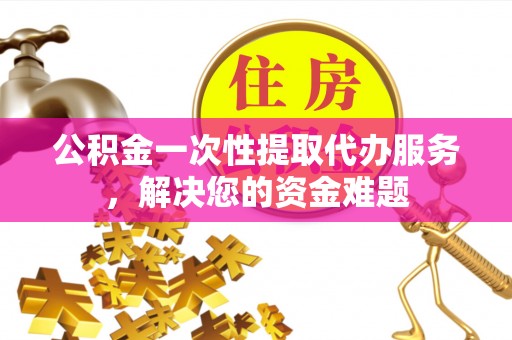 麟游公积金一次性提取代办服务，解决您的资金难题