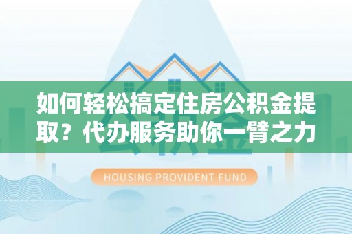 麟游如何轻松搞定住房公积金提取？代办服务助你一臂之力