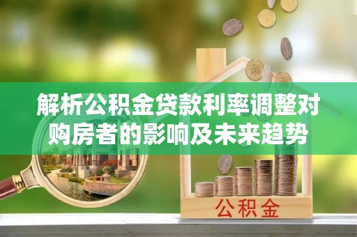 麟游解析公积金贷款利率调整对购房者的影响及未来趋势