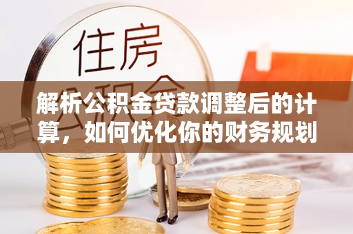 麟游解析公积金贷款调整后的计算，如何优化你的财务规划