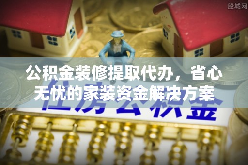 麟游公积金装修提取代办，省心无忧的家装资金解决方案