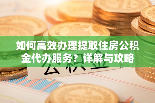 麟游如何高效办理提取住房公积金代办服务？详解与攻略