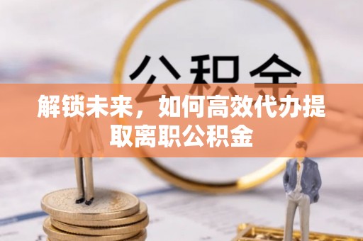 麟游解锁未来，如何高效代办提取离职公积金