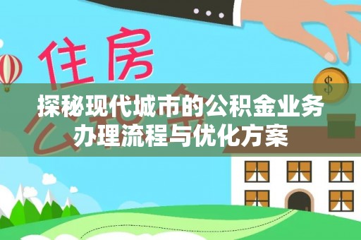 麟游探秘现代城市的公积金业务办理流程与优化方案