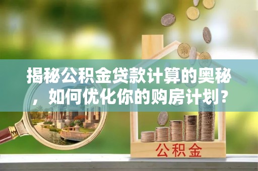 麟游揭秘公积金贷款计算的奥秘，如何优化你的购房计划？