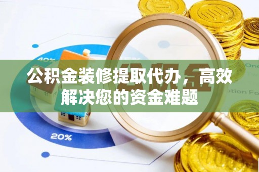 麟游公积金装修提取代办，高效解决您的资金难题
