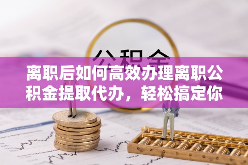 麟游离职后如何高效办理离职公积金提取代办，轻松搞定你的公积金