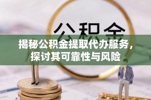 麟游揭秘公积金提取代办服务，探讨其可靠性与风险