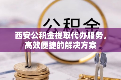麟游西安公积金提取代办服务，高效便捷的解决方案