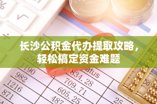 麟游长沙公积金代办提取攻略，轻松搞定资金难题