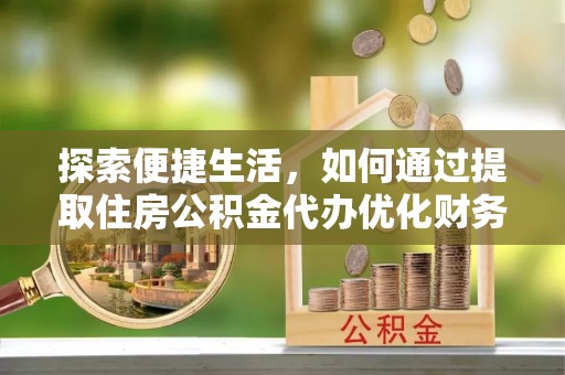 麟游探索便捷生活，如何通过提取住房公积金代办优化财务规划