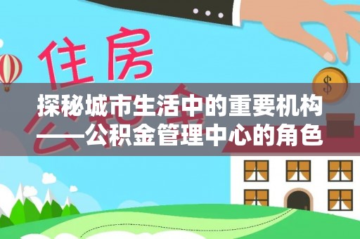 麟游探秘城市生活中的重要机构——公积金管理中心的角色与意义