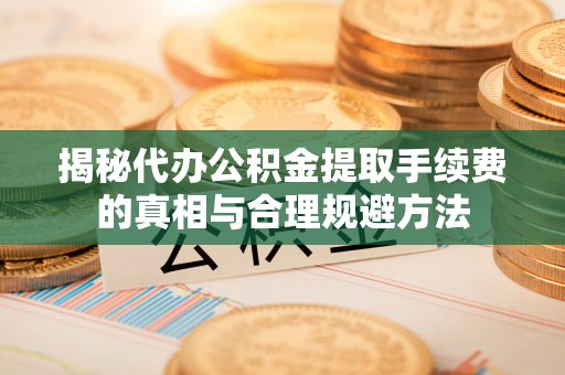 麟游揭秘代办公积金提取手续费的真相与合理规避方法