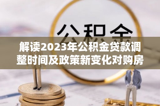 麟游解读2023年公积金贷款调整时间及政策新变化对购房的影响