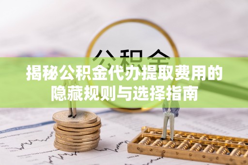 麟游揭秘公积金代办提取费用的隐藏规则与选择指南