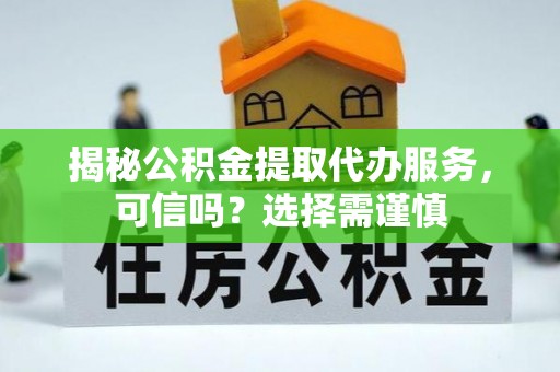麟游揭秘公积金提取代办服务，可信吗？选择需谨慎