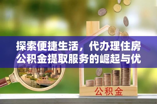 麟游探索便捷生活，代办理住房公积金提取服务的崛起与优势