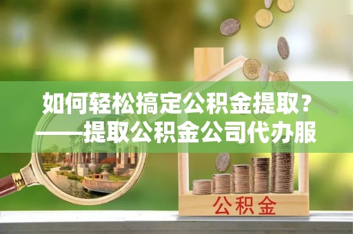 麟游如何轻松搞定公积金提取？——提取公积金公司代办服务全解析