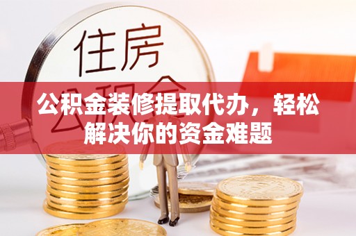 麟游公积金装修提取代办，轻松解决你的资金难题