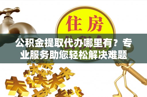 麟游公积金提取代办哪里有？专业服务助您轻松解决难题